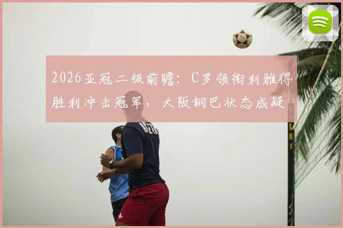 2026亚冠二级前瞻:C罗领衔利雅得胜利冲击冠军,大阪钢巴状态成疑,附赛程与关键看点分析