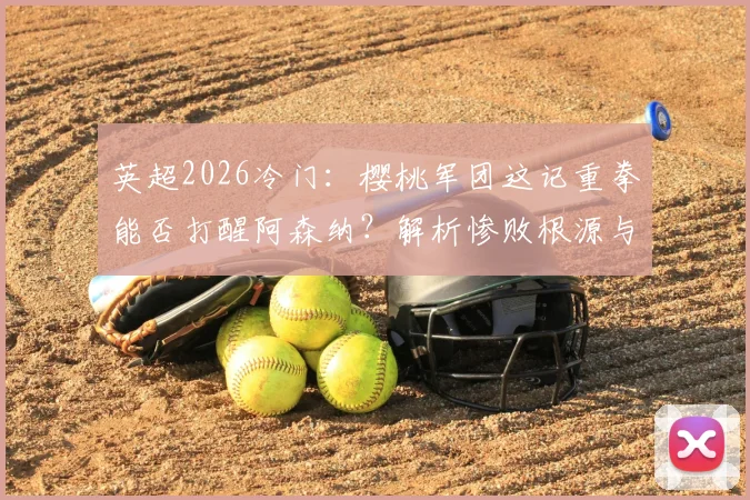 英超2026冷门：樱桃军团这记重拳能否打醒阿森纳？解析惨败根源与塔帅调整困局