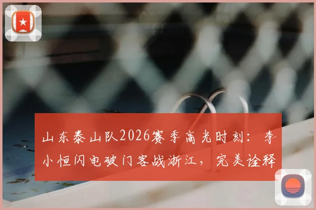 山东泰山队2026赛季高光时刻：李小恒闪电破门客战浙江，完美诠释“攻攻像风雷电闪”队歌精神！