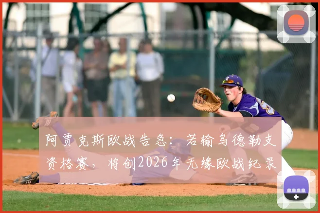 阿贾克斯欧战告急：若输乌德勒支资格赛，将创2026年无缘欧战纪录，详解荷甲名额规则与历史