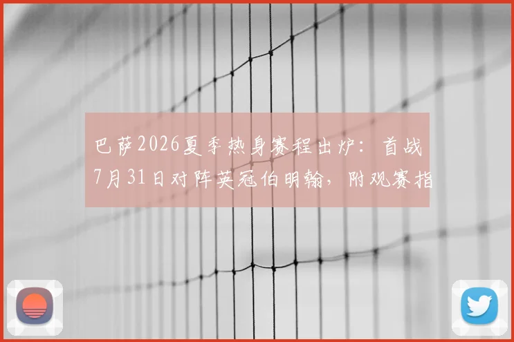 巴萨2026夏季热身赛程出炉：首战7月31日对阵英冠伯明翰，附观赛指南与阵容前瞻