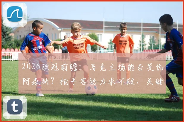 2026欧冠前瞻:马竞主场能否复仇阿森纳?枪手客场力求不败,关键战术与比分预测