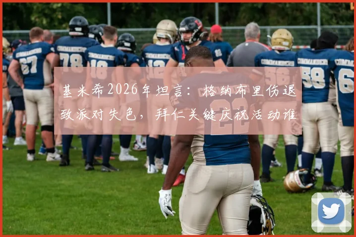 基米希2026年坦言：格纳布里伤退致派对失色，拜仁关键庆祝活动谁来担纲？