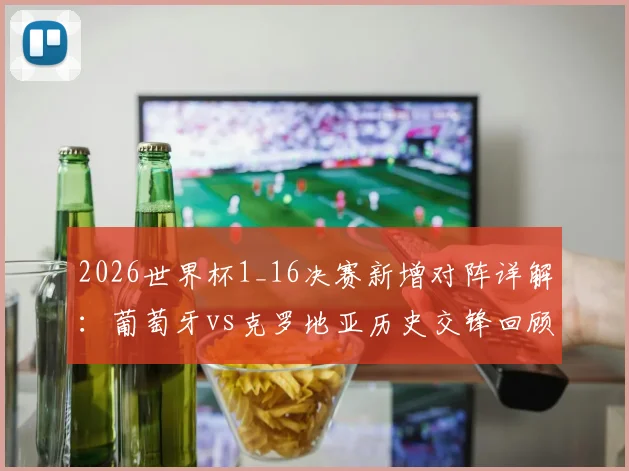 2026世界杯1_16决赛新增对阵详解:葡萄牙vs克罗地亚历史交锋回顾,英格兰对阵民主刚果等四组对决看点与赛程前瞻