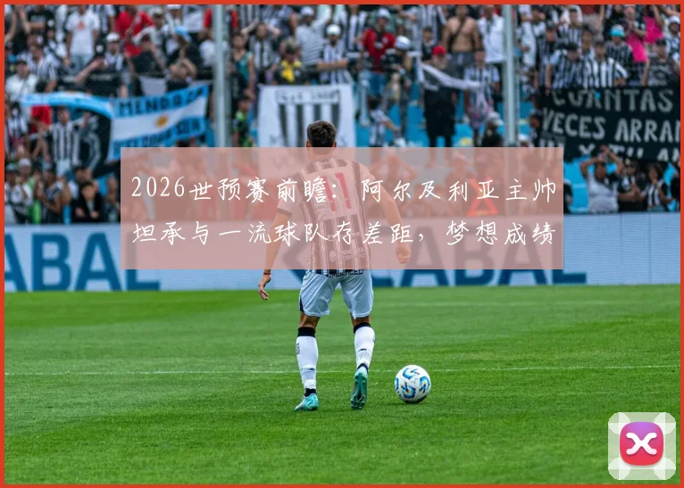 2026世预赛前瞻：阿尔及利亚主帅坦承与一流球队存差距，梦想成绩难求背后原因深度剖析
