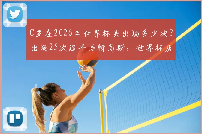 C罗在2026年世界杯共出场多少次？出场25次追平马特乌斯，世界杯历史出场榜最新排名揭秘