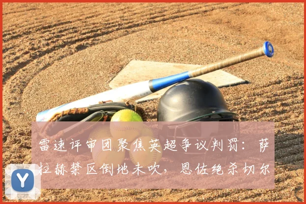 雷速评审团聚焦英超争议判罚：萨拉赫禁区倒地未吹，恩佐绝杀切尔西引热议，这次犯规该不该判点球？