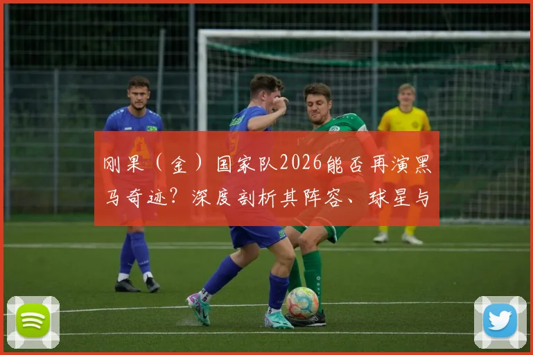 刚果（金）国家队2026能否再演黑马奇迹？深度剖析其阵容、球星与爆冷关键点