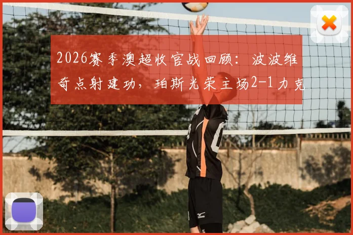 2026赛季澳超收官战回顾：波波维奇点射建功，珀斯光荣主场2-1力克布里斯班狮吼，附全场数据解读