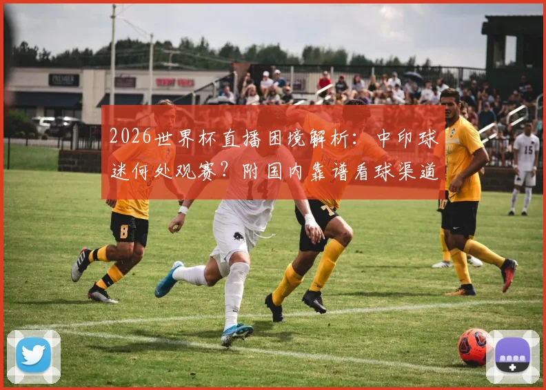 2026世界杯直播困境解析：中印球迷何处观赛？附国内靠谱看球渠道与平台价格指南