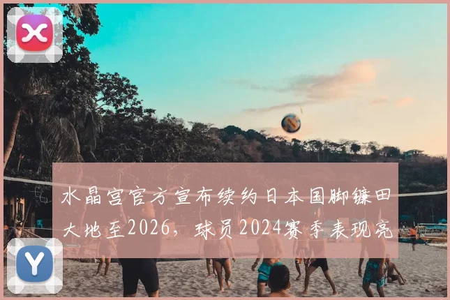 水晶宫官方宣布续约日本国脚镰田大地至2026，球员2024赛季表现亮眼助力球队两年豪取3冠