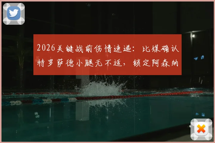 2026关键战前伤情速递：比媒确认特罗萨德小腿无不适，锁定阿森纳首发席位