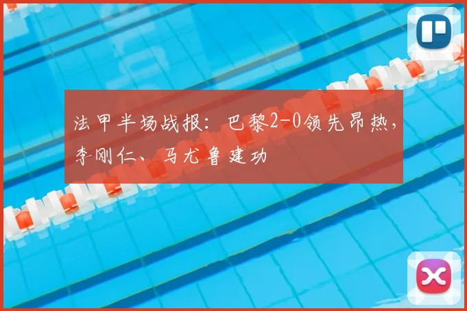 法甲半场战报：巴黎2-0领先昂热，李刚仁、马尤鲁建功