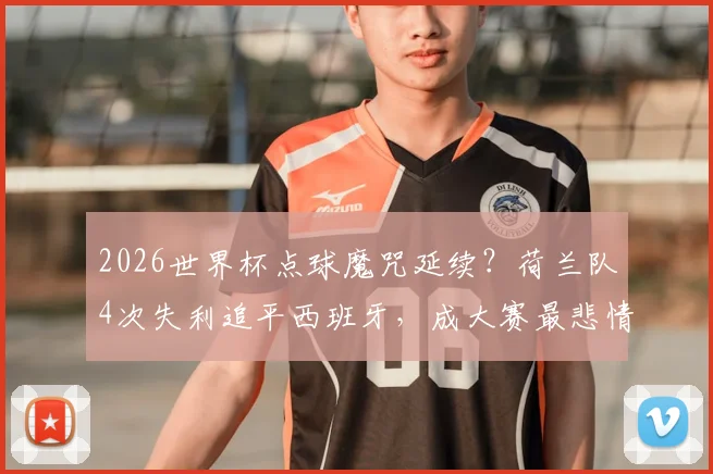2026世界杯点球魔咒延续？荷兰队4次失利追平西班牙，成大赛最悲情球队之一，未来如何破局