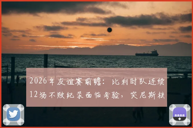 2026年友谊赛前瞻：比利时队连续12场不败纪录面临考验，突尼斯核心汉尼拔伤停影响几何？