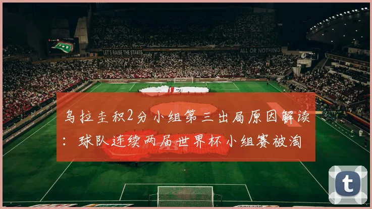 乌拉圭积2分小组第三出局原因解读：球队连续两届世界杯小组赛被淘汰，未来2026征程前景分析