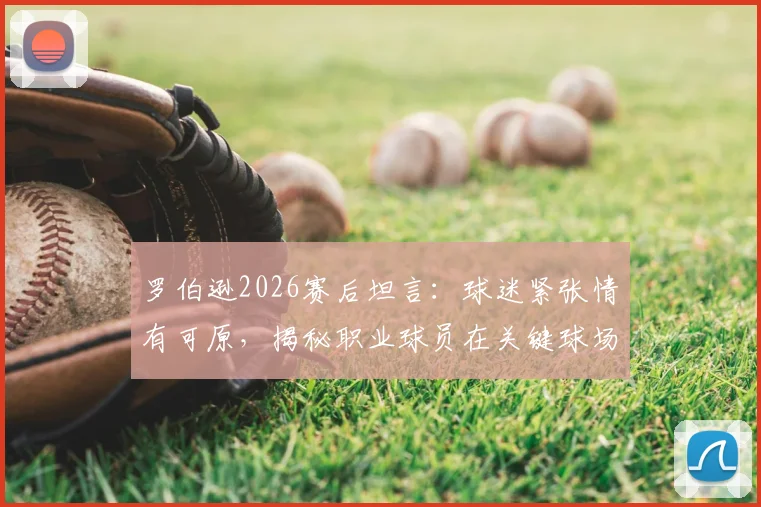 罗伯逊2026赛后坦言：球迷紧张情有可原，揭秘职业球员在关键球场上保持放松心态的核心方法