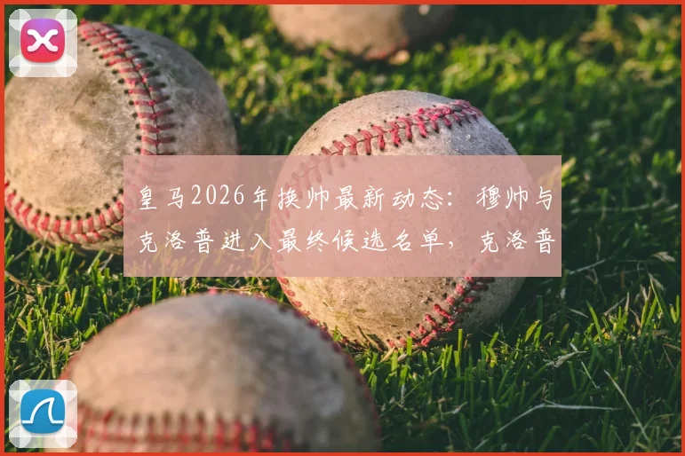皇马2026年换帅最新动态：穆帅与克洛普进入最终候选名单，克洛普若获邀将接受挑战