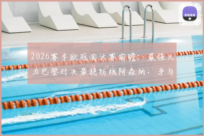 2026赛季欧冠淘汰赛前瞻：最强火力巴黎对决最稳防线阿森纳，矛与盾终极较量谁会赢？