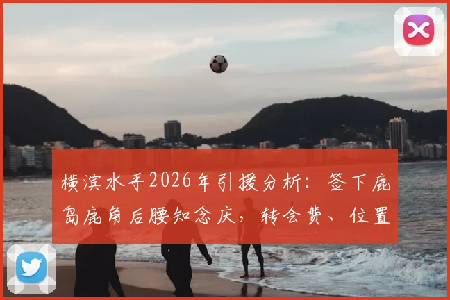 横滨水手2026年引援分析：签下鹿岛鹿角后腰知念庆，转会费、位置竞争及交易评价全解析