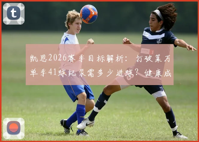 凯恩2026赛季目标解析：打破莱万单季41球纪录需多少进球？健康成关键因素，附两人数据深度对比