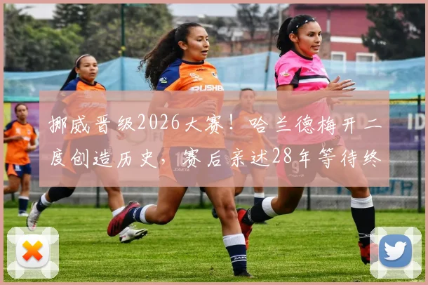 挪威晋级2026大赛！哈兰德梅开二度创造历史，赛后亲述28年等待终结全过程