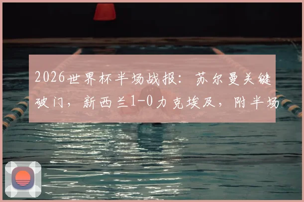 2026世界杯半场战报：苏尔曼关键破门，新西兰1-0力克埃及，附半场技术统计与进球分析