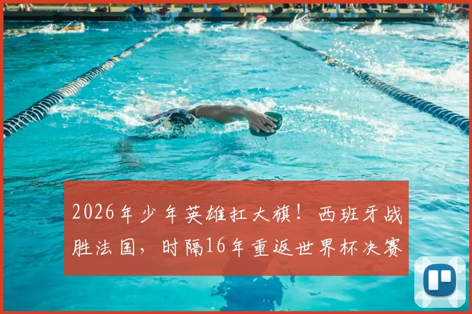 2026年少年英雄扛大旗！西班牙战胜法国，时隔16年重返世界杯决赛舞台的背后启示