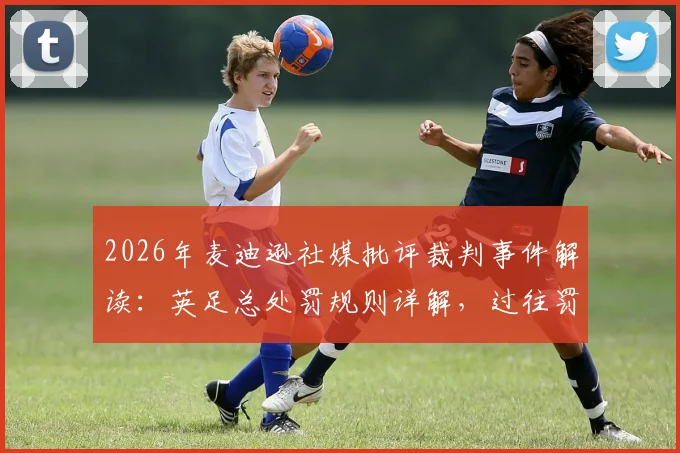 2026年麦迪逊社媒批评裁判事件解读：英足总处罚规则详解，过往罚款禁赛案例参考