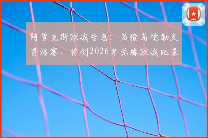 阿贾克斯欧战告急:若输乌德勒支资格赛,将创2026年无缘欧战纪录,详解荷甲名额规则与历史