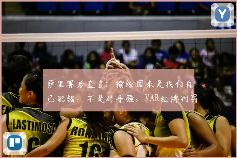 萨里赛后直言：输给国米是我们自己犯错，不是对手强，VAR红牌判罚成转折