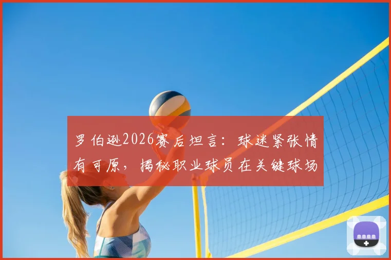 罗伯逊2026赛后坦言:球迷紧张情有可原,揭秘职业球员在关键球场上保持放松心态的核心方法