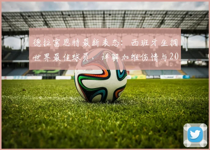 德拉富恩特最新表态：西班牙坐拥世界最佳球员，详解加维伤情与2026世界杯回归计划