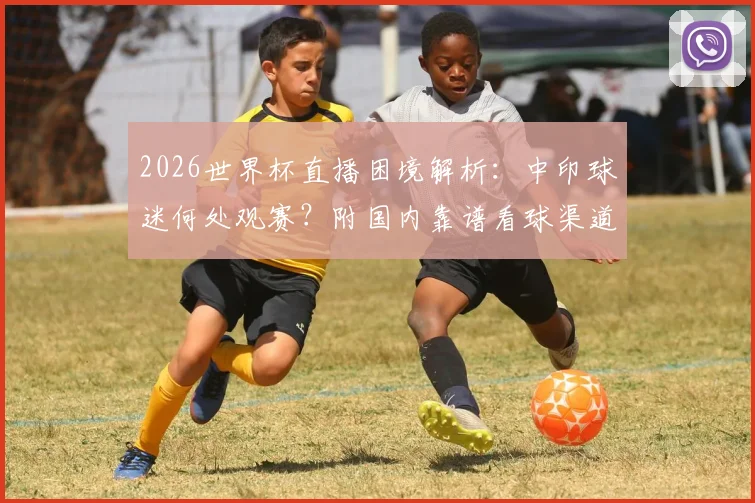 2026世界杯直播困境解析:中印球迷何处观赛?附国内靠谱看球渠道与平台价格指南