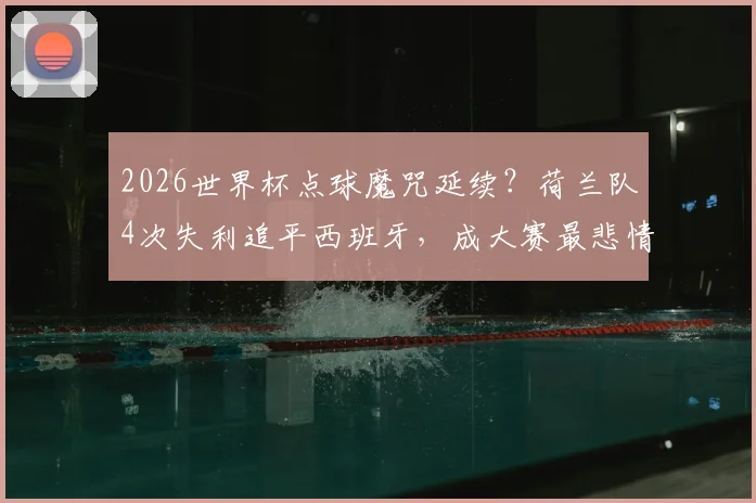 2026世界杯点球魔咒延续？荷兰队4次失利追平西班牙，成大赛最悲情球队之一，未来如何破局