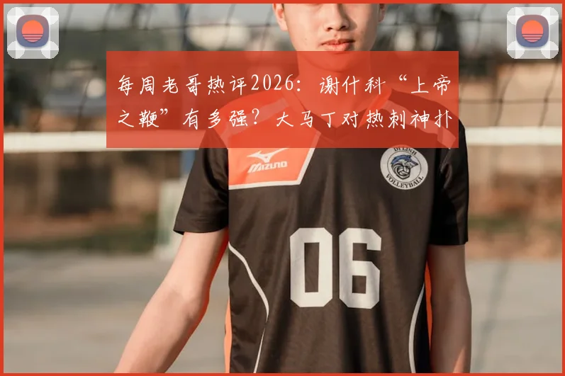 每周老哥热评2026：谢什科“上帝之鞭”有多强？大马丁对热刺神扑是否该收红包？附球迷热议焦点汇总